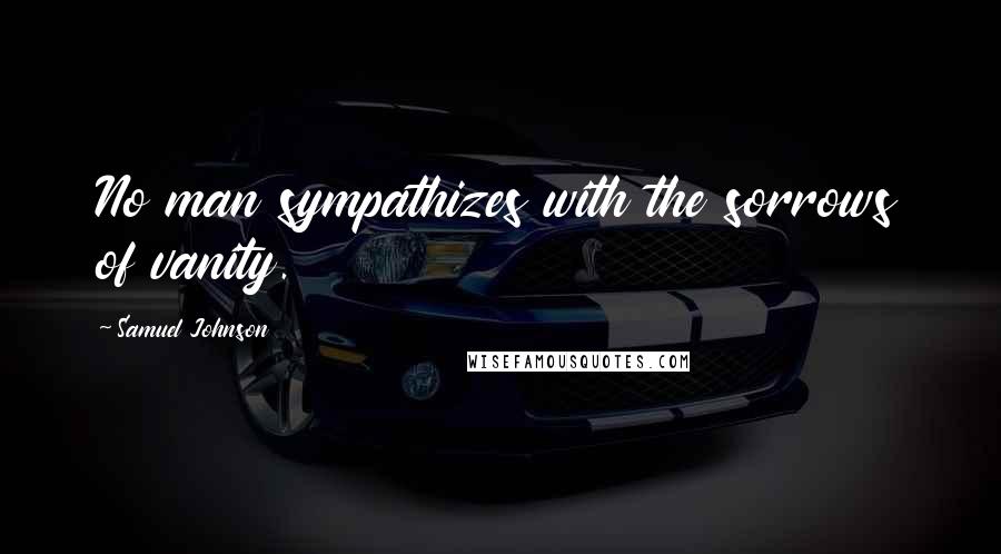 Samuel Johnson Quotes: No man sympathizes with the sorrows of vanity.