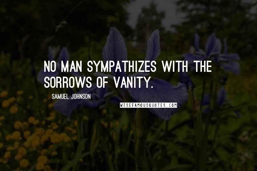 Samuel Johnson Quotes: No man sympathizes with the sorrows of vanity.