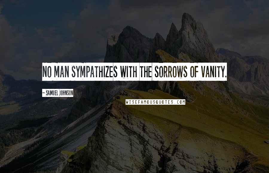 Samuel Johnson Quotes: No man sympathizes with the sorrows of vanity.