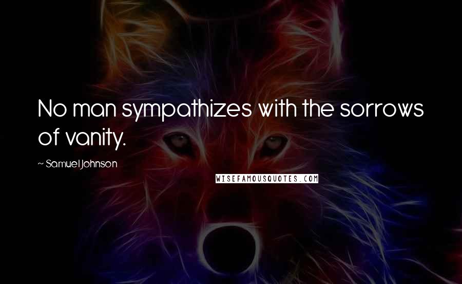 Samuel Johnson Quotes: No man sympathizes with the sorrows of vanity.
