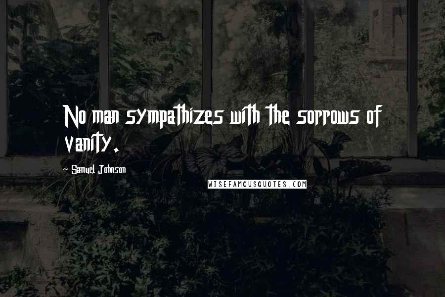 Samuel Johnson Quotes: No man sympathizes with the sorrows of vanity.