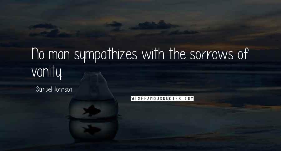 Samuel Johnson Quotes: No man sympathizes with the sorrows of vanity.