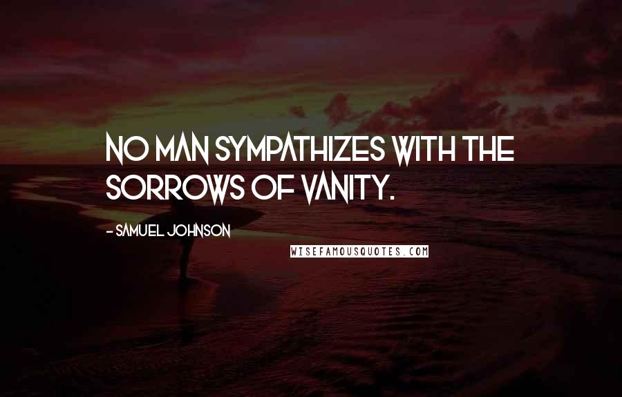 Samuel Johnson Quotes: No man sympathizes with the sorrows of vanity.