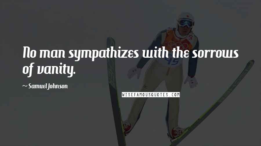 Samuel Johnson Quotes: No man sympathizes with the sorrows of vanity.