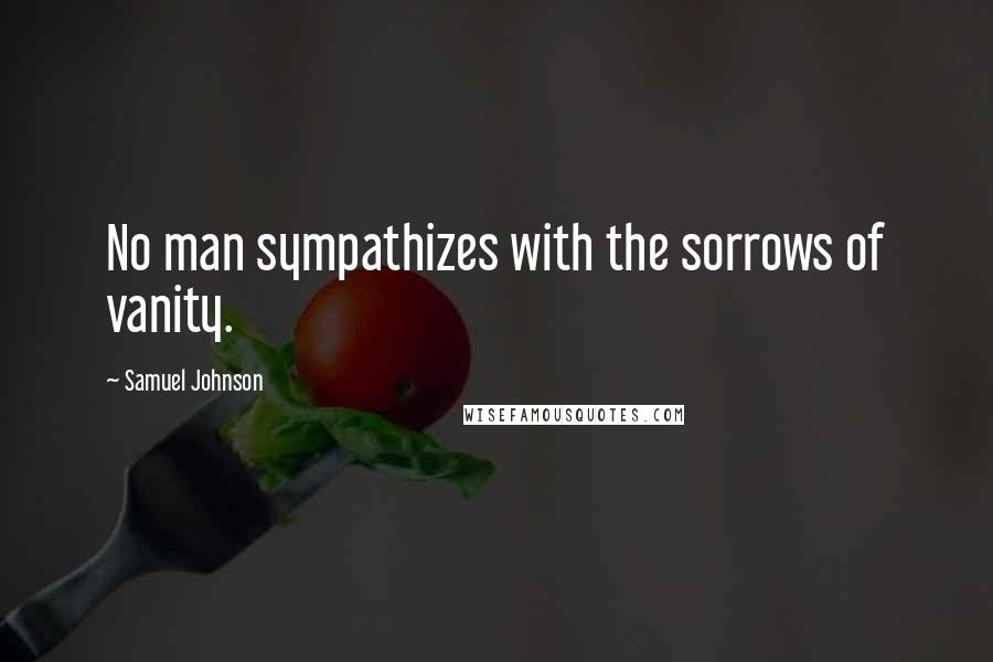 Samuel Johnson Quotes: No man sympathizes with the sorrows of vanity.