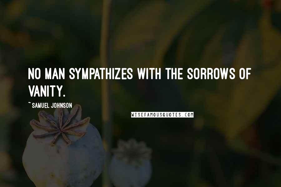 Samuel Johnson Quotes: No man sympathizes with the sorrows of vanity.