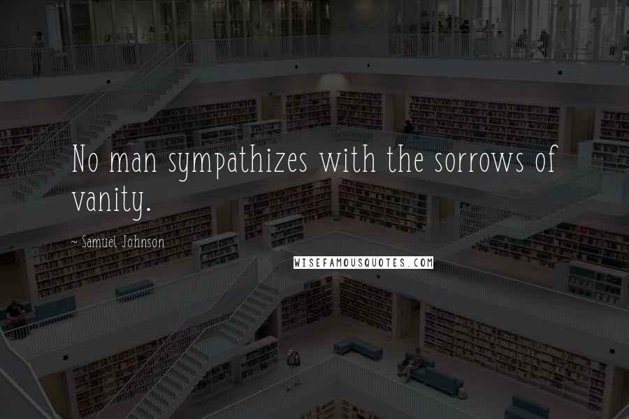 Samuel Johnson Quotes: No man sympathizes with the sorrows of vanity.