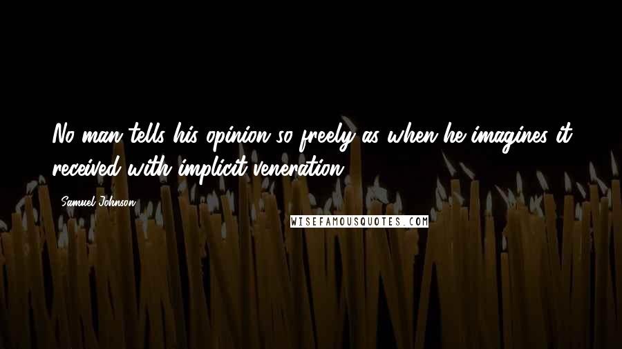 Samuel Johnson Quotes: No man tells his opinion so freely as when he imagines it received with implicit veneration.