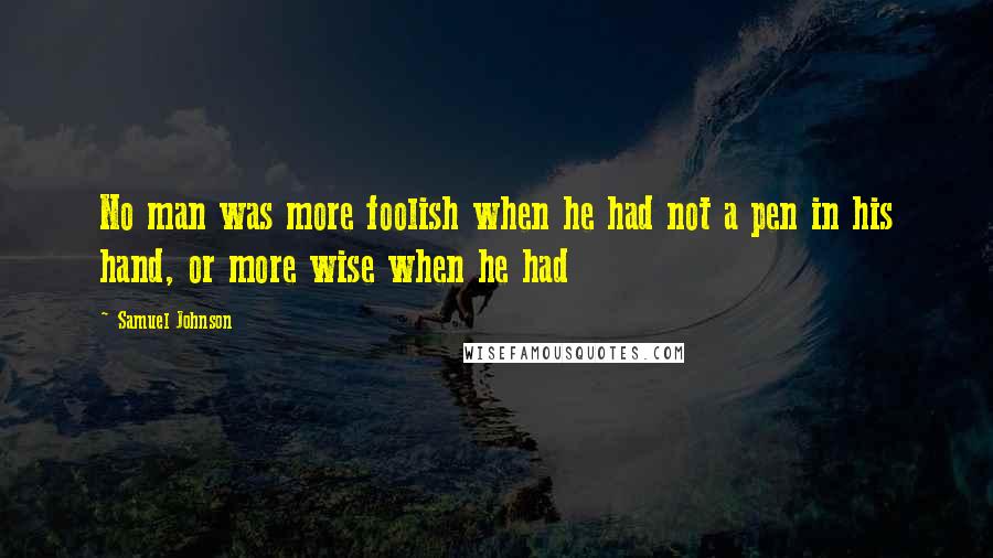 Samuel Johnson Quotes: No man was more foolish when he had not a pen in his hand, or more wise when he had