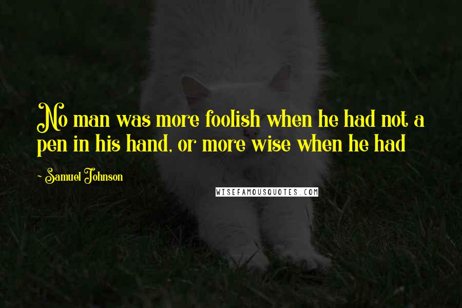 Samuel Johnson Quotes: No man was more foolish when he had not a pen in his hand, or more wise when he had