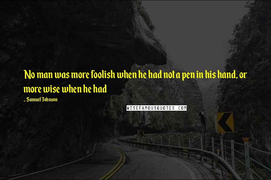 Samuel Johnson Quotes: No man was more foolish when he had not a pen in his hand, or more wise when he had