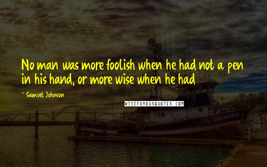 Samuel Johnson Quotes: No man was more foolish when he had not a pen in his hand, or more wise when he had