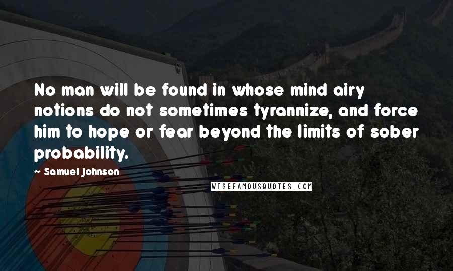 Samuel Johnson Quotes: No man will be found in whose mind airy notions do not sometimes tyrannize, and force him to hope or fear beyond the limits of sober probability.