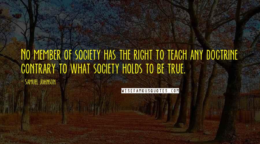 Samuel Johnson Quotes: No member of society has the right to teach any doctrine contrary to what society holds to be true.