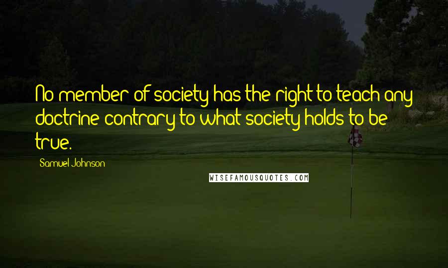 Samuel Johnson Quotes: No member of society has the right to teach any doctrine contrary to what society holds to be true.