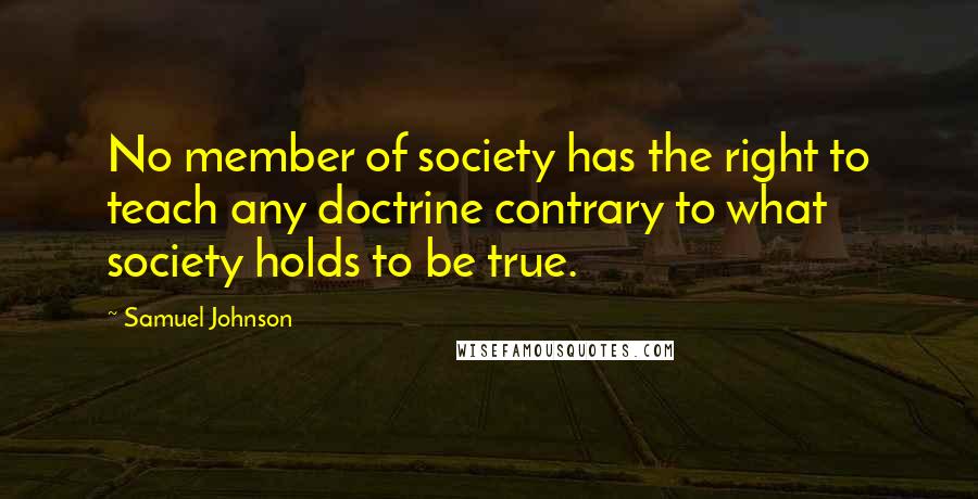 Samuel Johnson Quotes: No member of society has the right to teach any doctrine contrary to what society holds to be true.