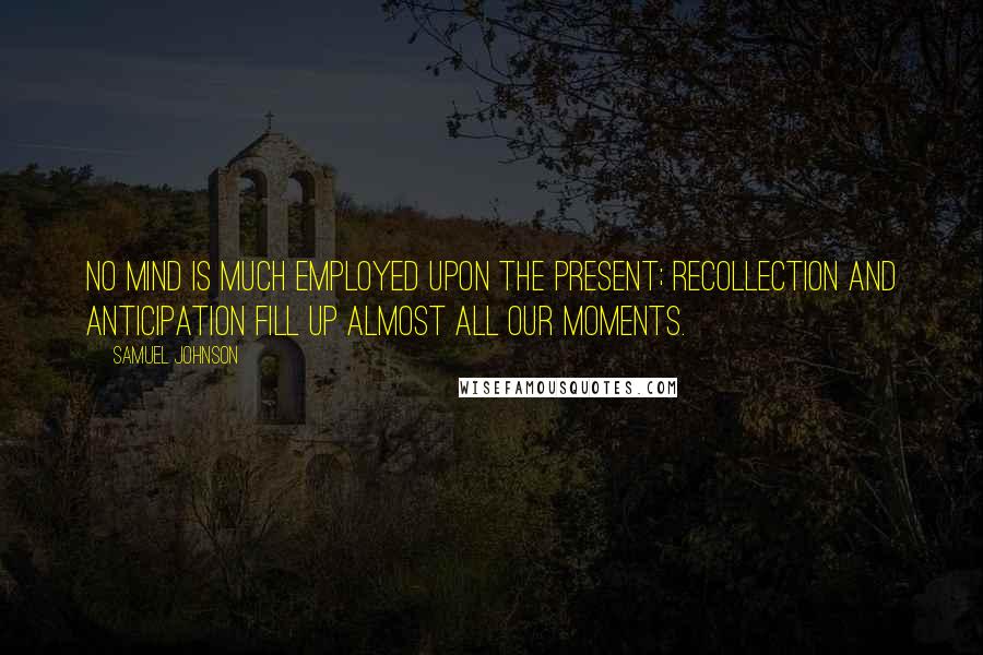 Samuel Johnson Quotes: No mind is much employed upon the present; recollection and anticipation fill up almost all our moments.