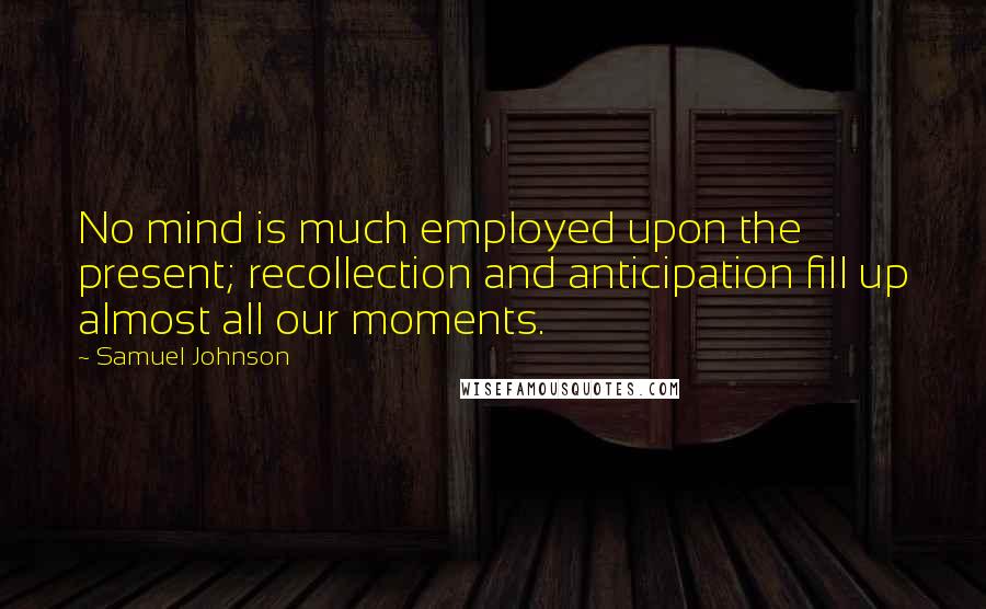 Samuel Johnson Quotes: No mind is much employed upon the present; recollection and anticipation fill up almost all our moments.