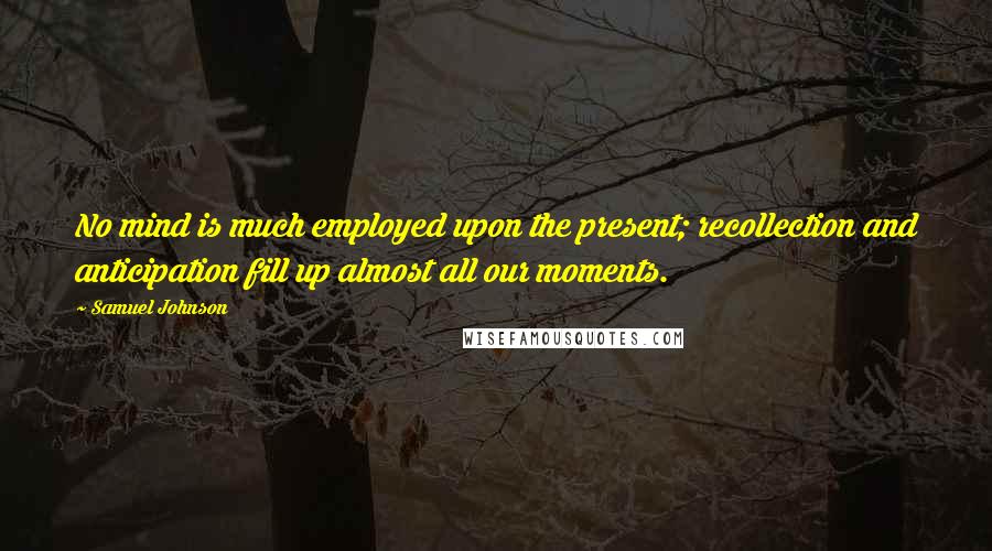 Samuel Johnson Quotes: No mind is much employed upon the present; recollection and anticipation fill up almost all our moments.