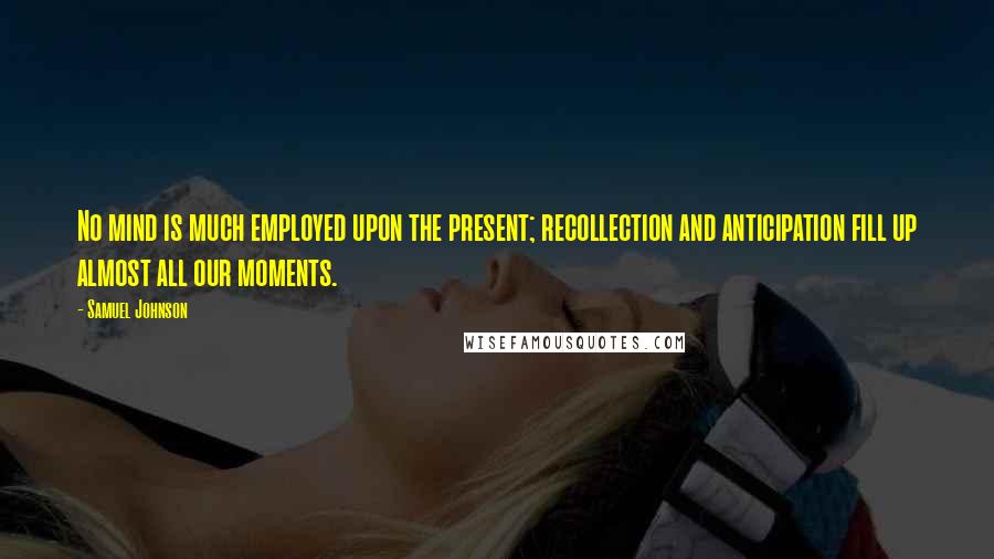 Samuel Johnson Quotes: No mind is much employed upon the present; recollection and anticipation fill up almost all our moments.