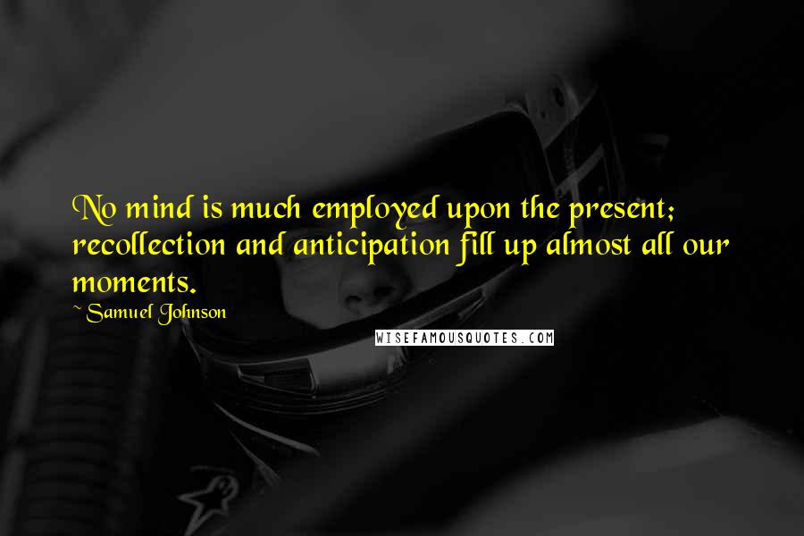 Samuel Johnson Quotes: No mind is much employed upon the present; recollection and anticipation fill up almost all our moments.