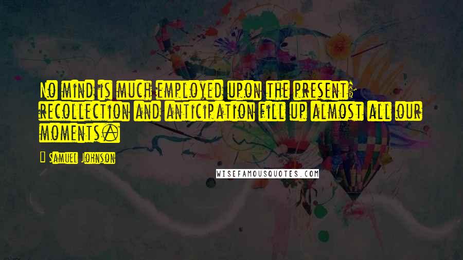 Samuel Johnson Quotes: No mind is much employed upon the present; recollection and anticipation fill up almost all our moments.