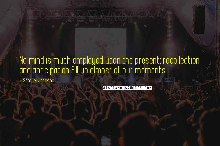 Samuel Johnson Quotes: No mind is much employed upon the present; recollection and anticipation fill up almost all our moments.