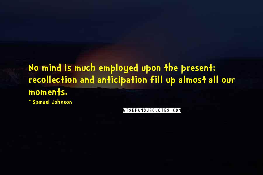 Samuel Johnson Quotes: No mind is much employed upon the present; recollection and anticipation fill up almost all our moments.