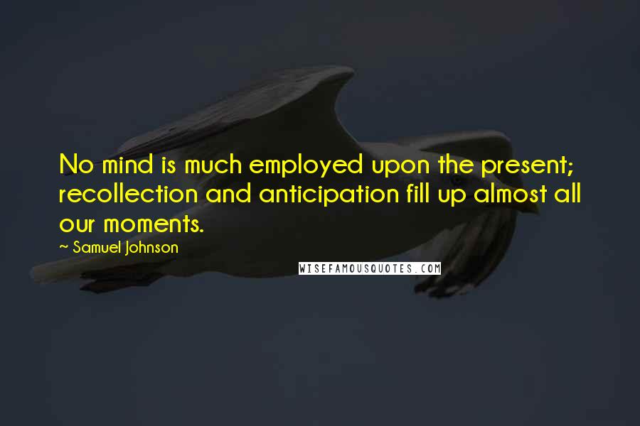 Samuel Johnson Quotes: No mind is much employed upon the present; recollection and anticipation fill up almost all our moments.