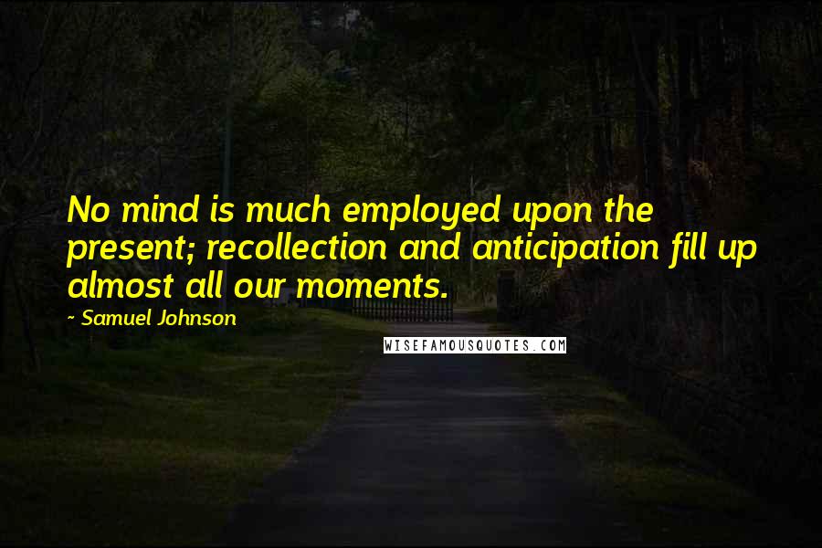 Samuel Johnson Quotes: No mind is much employed upon the present; recollection and anticipation fill up almost all our moments.