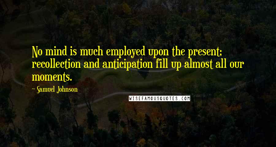 Samuel Johnson Quotes: No mind is much employed upon the present; recollection and anticipation fill up almost all our moments.