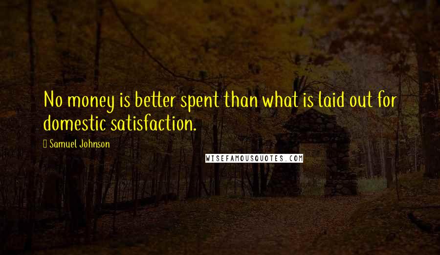 Samuel Johnson Quotes: No money is better spent than what is laid out for domestic satisfaction.