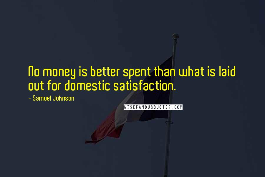 Samuel Johnson Quotes: No money is better spent than what is laid out for domestic satisfaction.