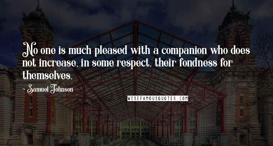 Samuel Johnson Quotes: No one is much pleased with a companion who does not increase, in some respect, their fondness for themselves.