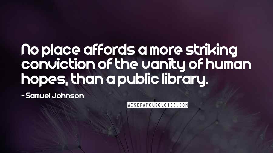 Samuel Johnson Quotes: No place affords a more striking conviction of the vanity of human hopes, than a public library.