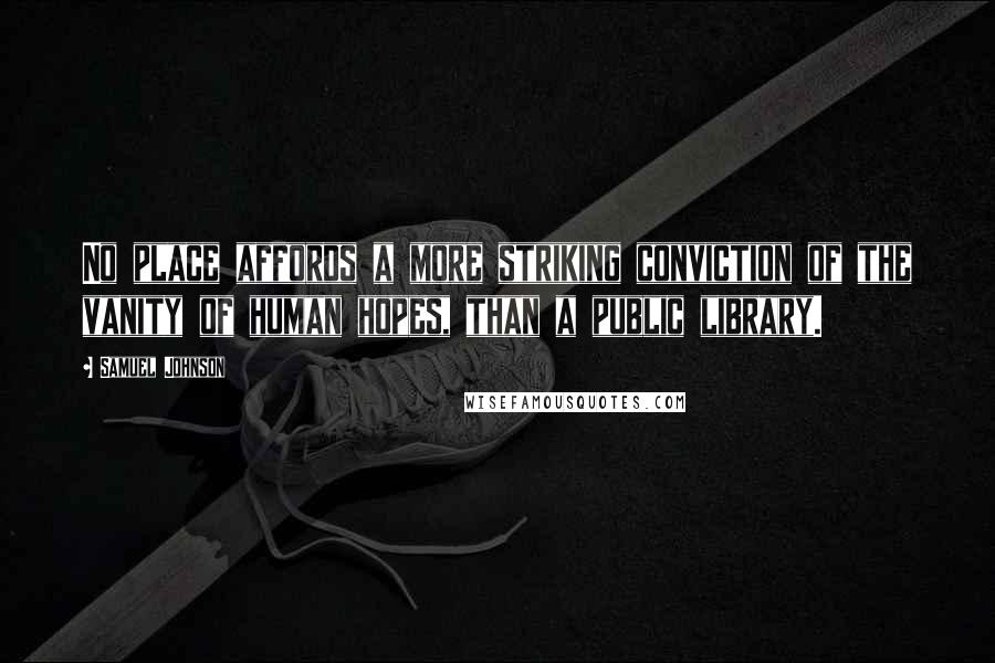 Samuel Johnson Quotes: No place affords a more striking conviction of the vanity of human hopes, than a public library.