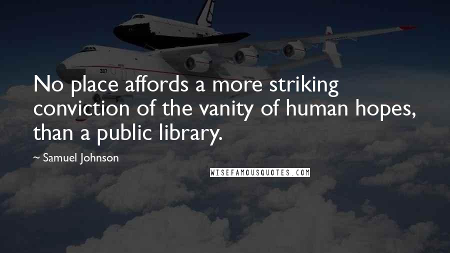 Samuel Johnson Quotes: No place affords a more striking conviction of the vanity of human hopes, than a public library.