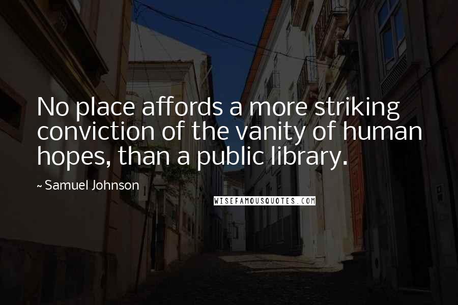 Samuel Johnson Quotes: No place affords a more striking conviction of the vanity of human hopes, than a public library.