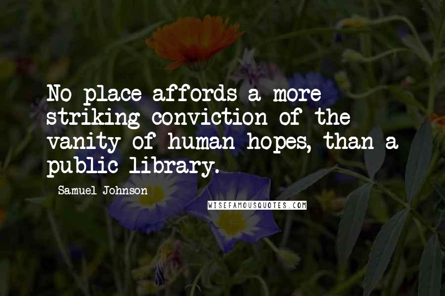 Samuel Johnson Quotes: No place affords a more striking conviction of the vanity of human hopes, than a public library.