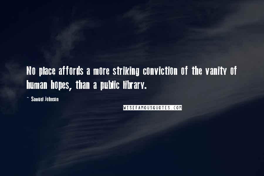 Samuel Johnson Quotes: No place affords a more striking conviction of the vanity of human hopes, than a public library.