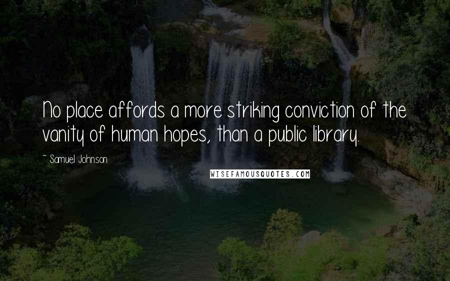 Samuel Johnson Quotes: No place affords a more striking conviction of the vanity of human hopes, than a public library.