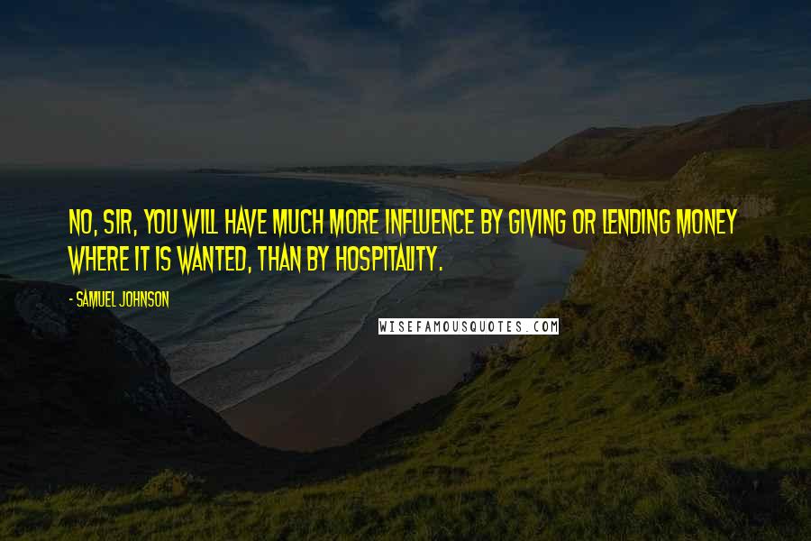 Samuel Johnson Quotes: No, Sir, you will have much more influence by giving or lending money where it is wanted, than by hospitality.