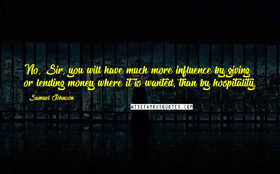 Samuel Johnson Quotes: No, Sir, you will have much more influence by giving or lending money where it is wanted, than by hospitality.