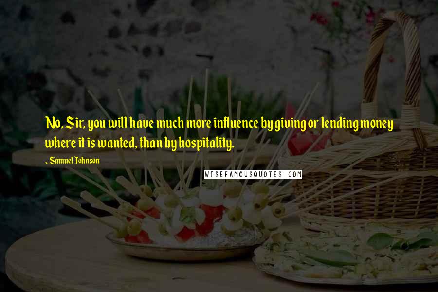 Samuel Johnson Quotes: No, Sir, you will have much more influence by giving or lending money where it is wanted, than by hospitality.