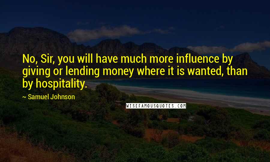 Samuel Johnson Quotes: No, Sir, you will have much more influence by giving or lending money where it is wanted, than by hospitality.