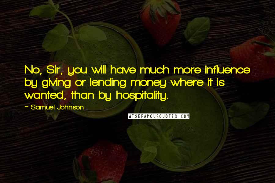 Samuel Johnson Quotes: No, Sir, you will have much more influence by giving or lending money where it is wanted, than by hospitality.