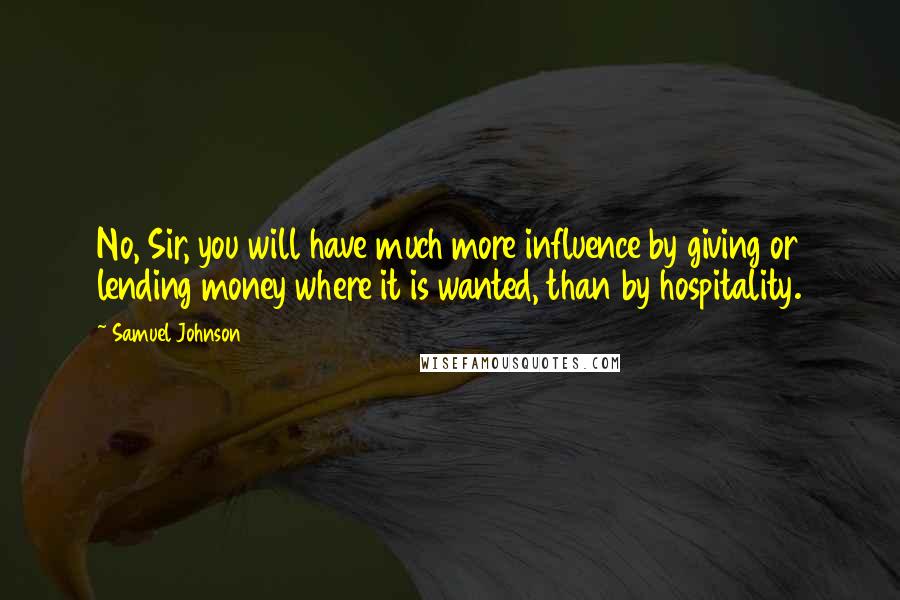 Samuel Johnson Quotes: No, Sir, you will have much more influence by giving or lending money where it is wanted, than by hospitality.