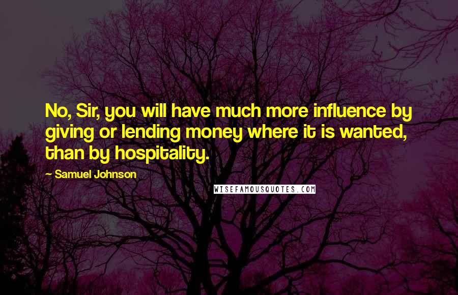 Samuel Johnson Quotes: No, Sir, you will have much more influence by giving or lending money where it is wanted, than by hospitality.