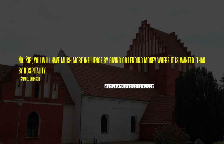 Samuel Johnson Quotes: No, Sir, you will have much more influence by giving or lending money where it is wanted, than by hospitality.