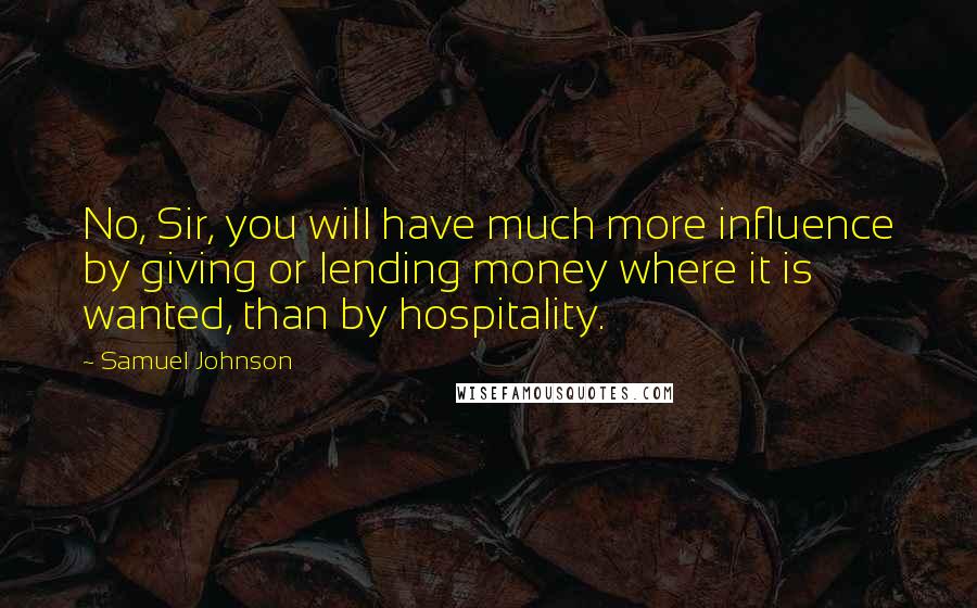 Samuel Johnson Quotes: No, Sir, you will have much more influence by giving or lending money where it is wanted, than by hospitality.